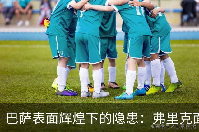 巴萨表面辉煌下的隐患：弗里克面临巨大挑战