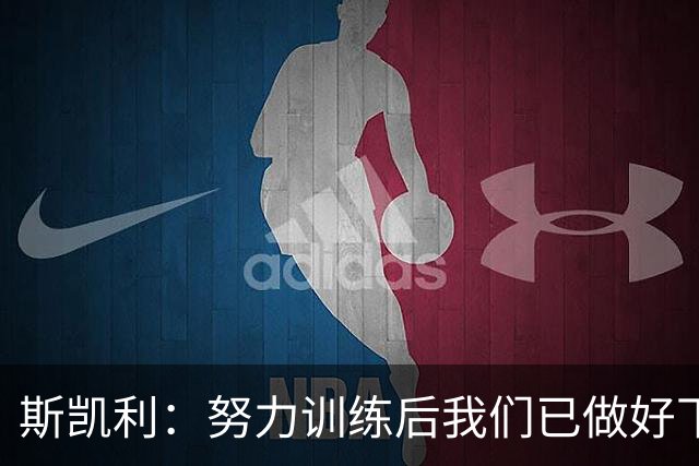 斯凯利：努力训练后我们已做好下一步准备