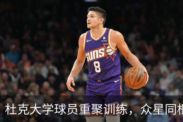 杜克大学球员重聚训练，众星同框瞬间曝光